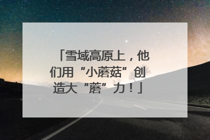 雪域高原上，他们用“小蘑菇”创造大“蘑”力！