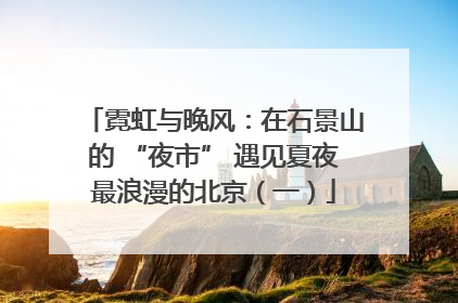 霓虹与晚风：在石景山的 “夜市” 遇见夏夜最浪漫的北京（一）