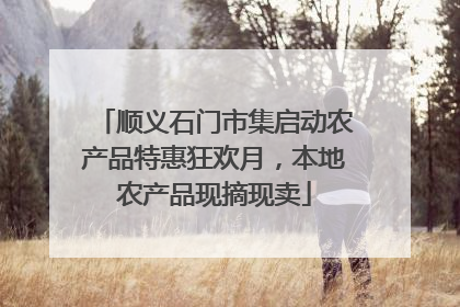 顺义石门市集启动农产品特惠狂欢月，本地农产品现摘现卖