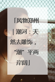 风物郑州｜潮河：天然去雕饰，“潮”平两岸阔