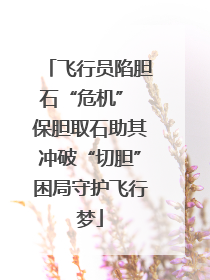 飞行员陷胆石“危机” 保胆取石助其冲破“切胆”困局守护飞行梦