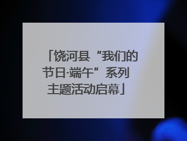 饶河县“我们的节日·端午”系列主题活动启幕