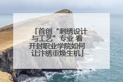首创“刺绣设计与工艺”专业 看开封职业学院如何让汴绣重焕生机