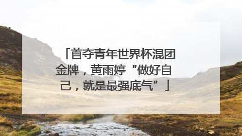 首夺青年世界杯混团金牌，黄雨婷“做好自己，就是最强底气”