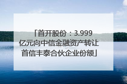 首开股份：3.999亿元向中信金融资产转让首信丰泰合伙企业份额