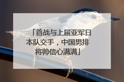 首战与上届亚军日本队交手，中国男排将帅信心满满