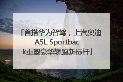 首搭华为智驾，上汽奥迪A5L Sportback重塑豪华轿跑新标杆
