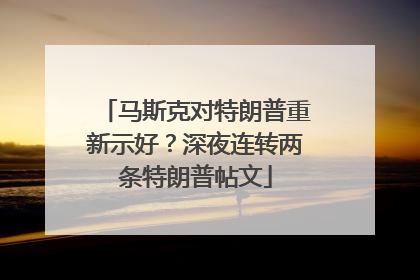 马斯克对特朗普重新示好？深夜连转两条特朗普帖文