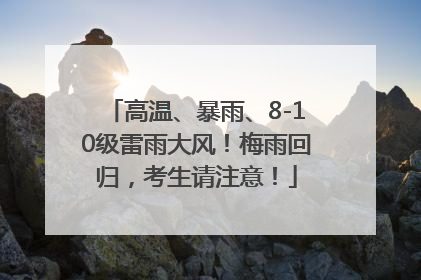 高温、暴雨、8-10级雷雨大风！梅雨回归，考生请注意！