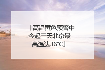 高温黄色预警中 今起三天北京最高温达36℃