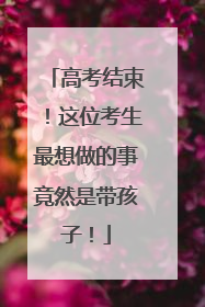 高考结束！这位考生最想做的事竟然是带孩子！