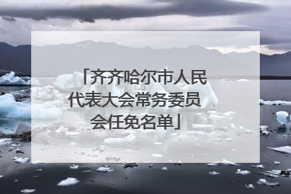 齐齐哈尔市人民代表大会常务委员会任免名单