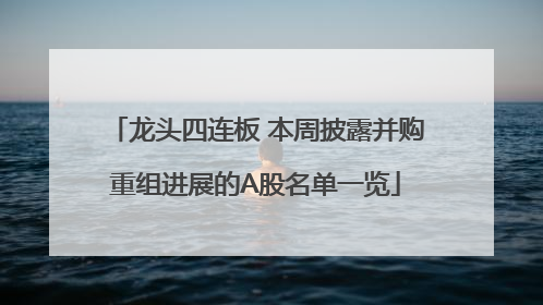 龙头四连板 本周披露并购重组进展的A股名单一览