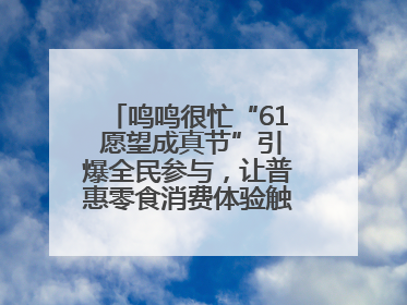 鸣鸣很忙“61 愿望成真节”引爆全民参与，让普惠零食消费体验触手可及