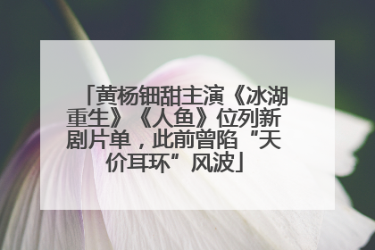 黄杨钿甜主演《冰湖重生》《人鱼》位列新剧片单，此前曾陷“天价耳环”风波