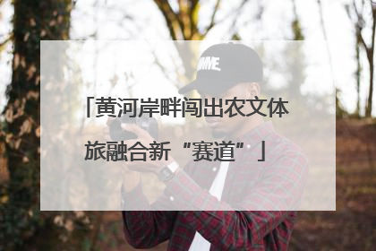 黄河岸畔闯出农文体旅融合新“赛道”