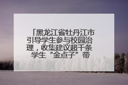 黑龙江省牡丹江市引导学生参与校园治理，收集建议超千条 学生“金点子”带来学校“新样子”