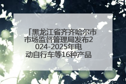 黑龙江省齐齐哈尔市市场监督管理局发布2024-2025年电动自行车等16种产品质量监督抽查情况