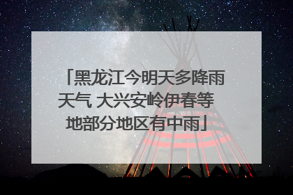 黑龙江今明天多降雨天气 大兴安岭伊春等地部分地区有中雨
