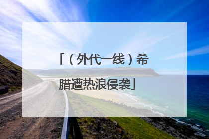 （外代一线）希腊遭热浪侵袭