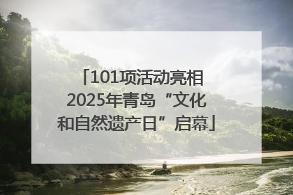 101项活动亮相 2025年青岛“文化和自然遗产日”启幕