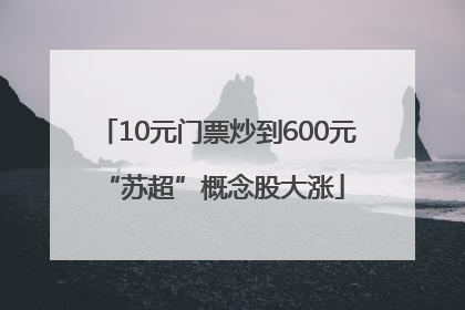 10元门票炒到600元 “苏超”概念股大涨