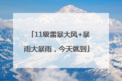 11级雷暴大风+暴雨大暴雨，今天就到