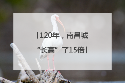 120年，南昌城“长高”了15倍