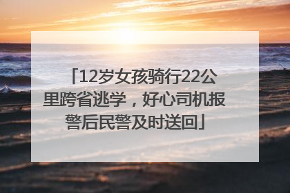 12岁女孩骑行22公里跨省逃学，好心司机报警后民警及时送回