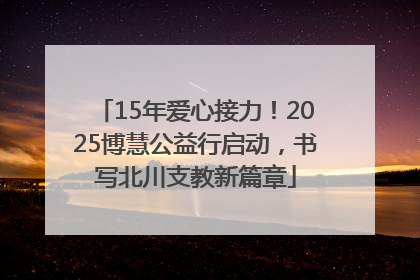 15年爱心接力！2025博慧公益行启动，书写北川支教新篇章
