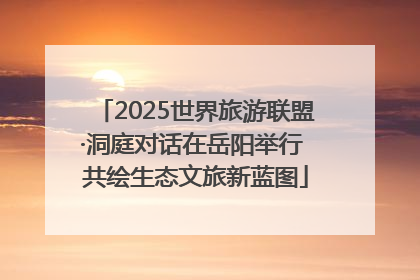 2025世界旅游联盟·洞庭对话在岳阳举行 共绘生态文旅新蓝图