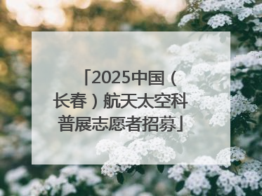 2025中国（长春）航天太空科普展志愿者招募