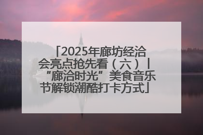 2025年廊坊经洽会亮点抢先看（六）丨“廊洽时光”美食音乐节解锁潮酷打卡方式
