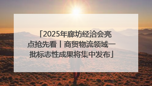 2025年廊坊经洽会亮点抢先看丨商贸物流领域一批标志性成果将集中发布