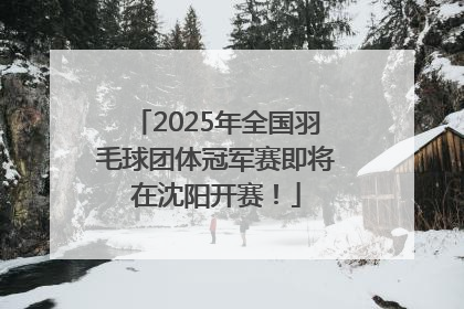 2025年全国羽毛球团体冠军赛即将在沈阳开赛！