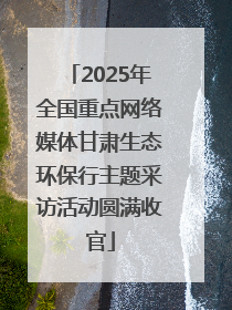 2025年全国重点网络媒体甘肃生态环保行主题采访活动圆满收官