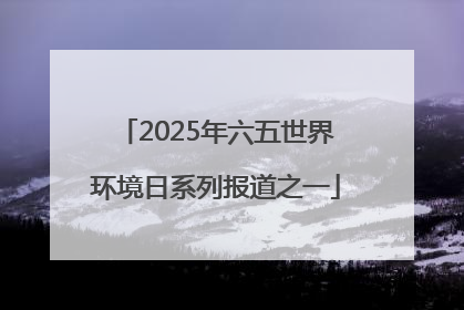 2025年六五世界环境日系列报道之一