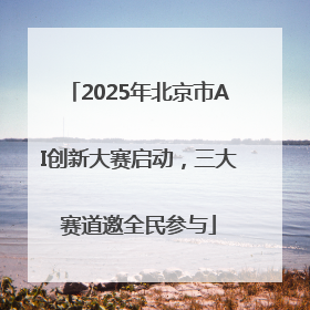 2025年北京市AI创新大赛启动，三大赛道邀全民参与
