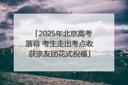 2025年北京高考落幕 考生走出考点收获亲友团花式祝福