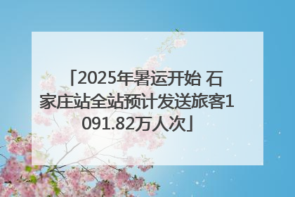 2025年暑运开始 石家庄站全站预计发送旅客1091.82万人次