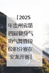 2025年贵州省第四届健身气功气舞暨段位积分赛在安龙开赛