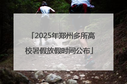 2025年郑州多所高校暑假放假时间公布