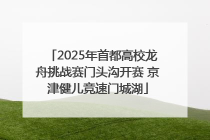 2025年首都高校龙舟挑战赛门头沟开赛 京津健儿竞速门城湖