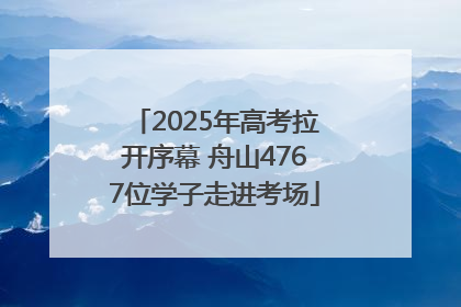2025年高考拉开序幕 舟山4767位学子走进考场