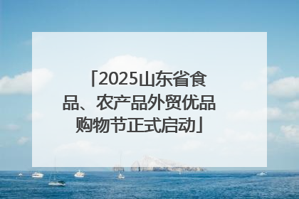 2025山东省食品、农产品外贸优品购物节正式启动
