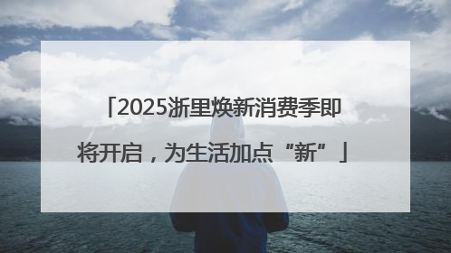 2025浙里焕新消费季即将开启，为生活加点“新”