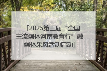 2025第三届“全国主流媒体河南教育行”融媒体采风活动启动