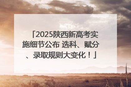 2025陕西新高考实施细节公布 选科、赋分、录取规则大变化！