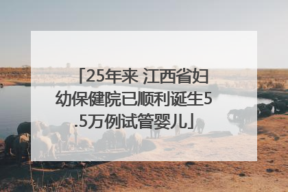 25年来 江西省妇幼保健院已顺利诞生5.5万例试管婴儿