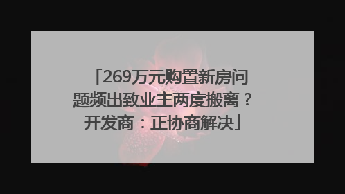 269万元购置新房问题频出致业主两度搬离？开发商：正协商解决